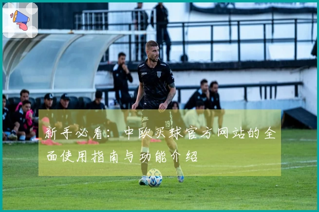 新手必看:中欧买球官方网站的全面使用指南与功能介绍