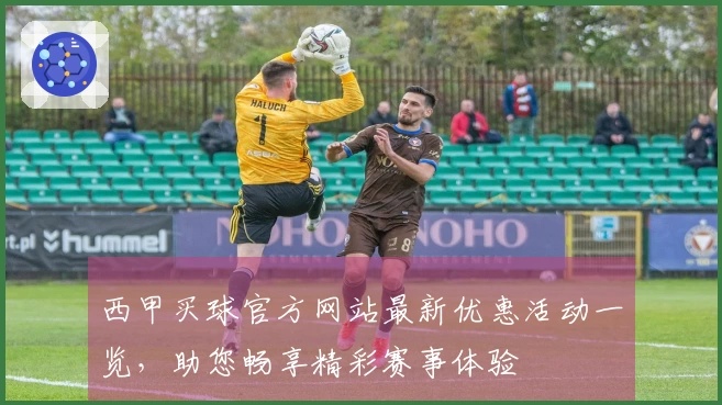 西甲买球官方网站最新优惠活动一览，助您畅享精彩赛事体验