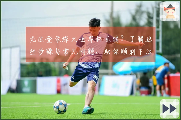 无法登录烽火世界杯竞猜?了解这些步骤与常见问题,助你顺利下注