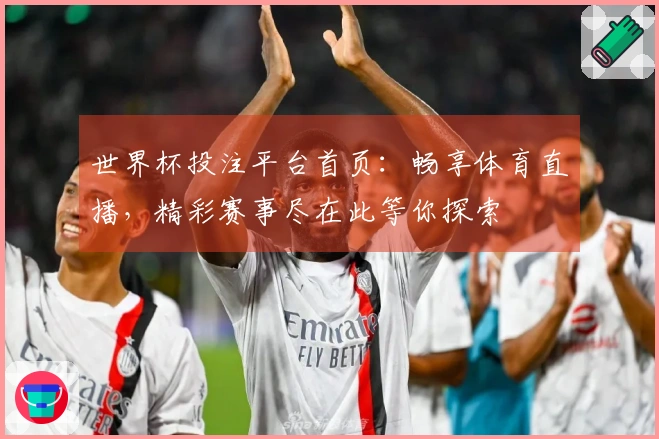 世界杯投注平台首页：畅享体育直播，精彩赛事尽在此等你探索