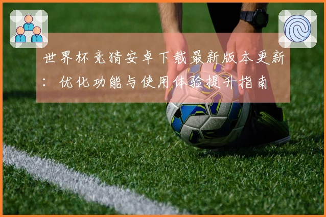 世界杯竞猜安卓下载最新版本更新：优化功能与使用体验提升指南