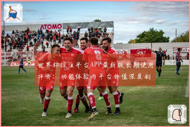 世界杯投注平台APP最新版长期使用评价:功能体验与平台价值深度剖析