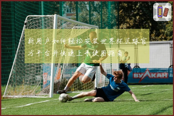 新用户如何轻松安装世界杯买球官方平台并快速上手使用指南