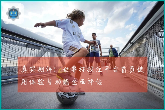 真实测评:世界杯投注平台首页使用体验与功能全面评估