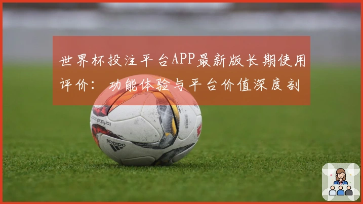 世界杯投注平台APP最新版长期使用评价：功能体验与平台价值深度剖析