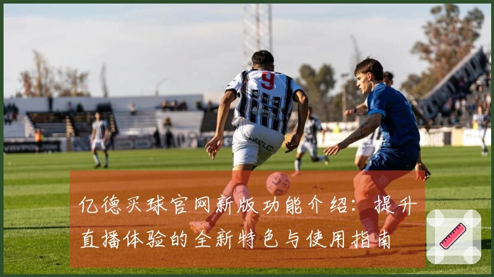 亿德买球官网新版功能介绍：提升直播体验的全新特色与使用指南