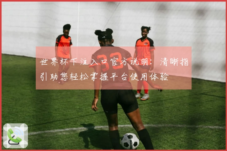 世界杯下注入口官方说明：清晰指引助您轻松掌握平台使用体验