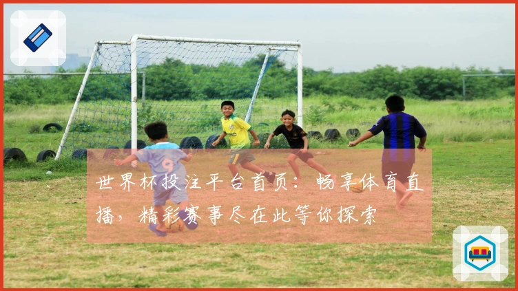 世界杯投注平台首页：畅享体育直播，精彩赛事尽在此等你探索
