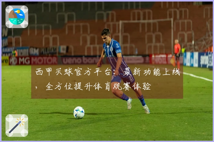 西甲买球官方平台:最新功能上线,全方位提升体育观赛体验