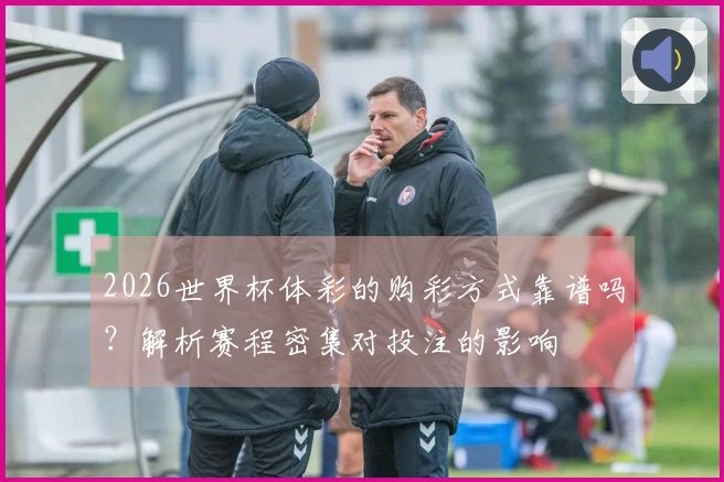 2026世界杯体彩的购彩方式靠谱吗?解析赛程密集对投注的影响