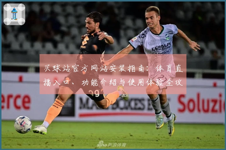 买球站官方网站安装指南：体育直播入口、功能介绍与使用体验全攻略