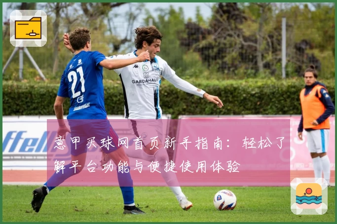 意甲买球网首页新手指南：轻松了解平台功能与便捷使用体验