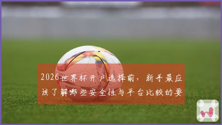 2026世界杯开户选择前,新手最应该了解哪些安全性与平台比较的要点?