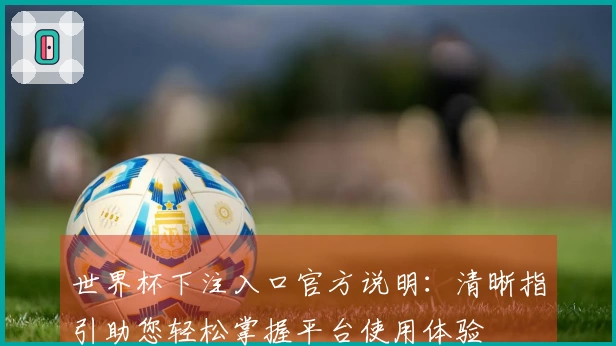 世界杯下注入口官方说明:清晰指引助您轻松掌握平台使用体验