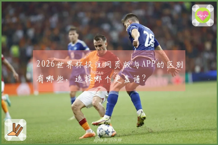 2026世界杯投注网页版与APP的区别有哪些,选择哪个更靠谱?
