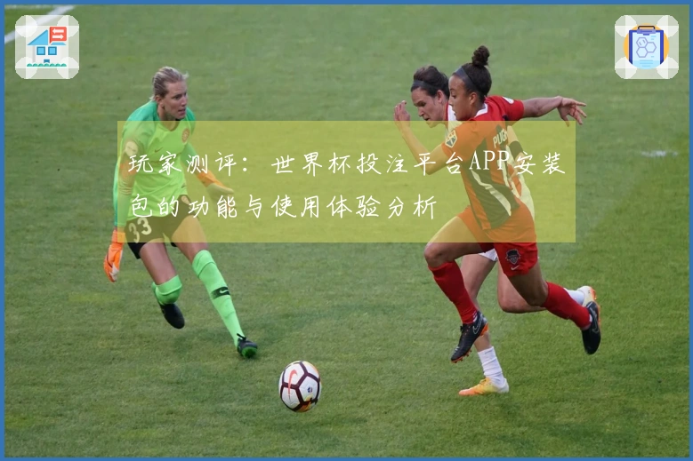 玩家测评：世界杯投注平台APP安装包的功能与使用体验分析