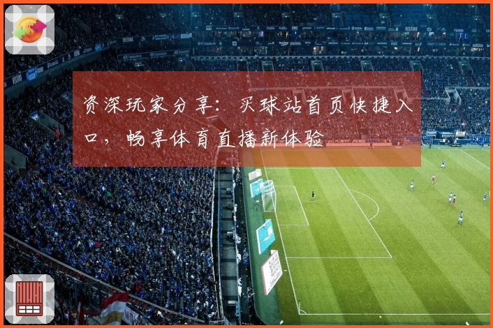 资深玩家分享：买球站首页快捷入口，畅享体育直播新体验