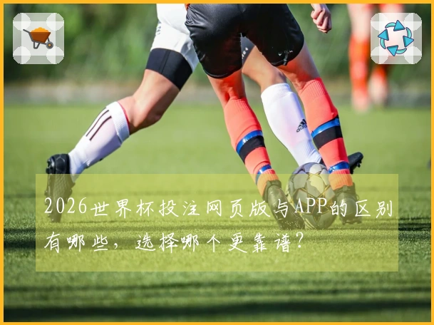 2026世界杯投注网页版与APP的区别有哪些，选择哪个更靠谱？