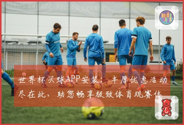 世界杯买球APP安装：丰厚优惠活动尽在此，助您畅享极致体育观赛体验