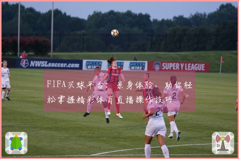 FIFA买球平台：亲身体验，助你轻松掌握精彩体育直播操作技巧
