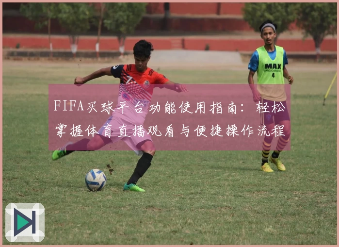 FIFA买球平台功能使用指南：轻松掌握体育直播观看与便捷操作流程